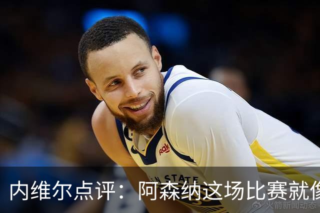 内维尔点评：阿森纳这场比赛就像做了一场梦，真是有点懵