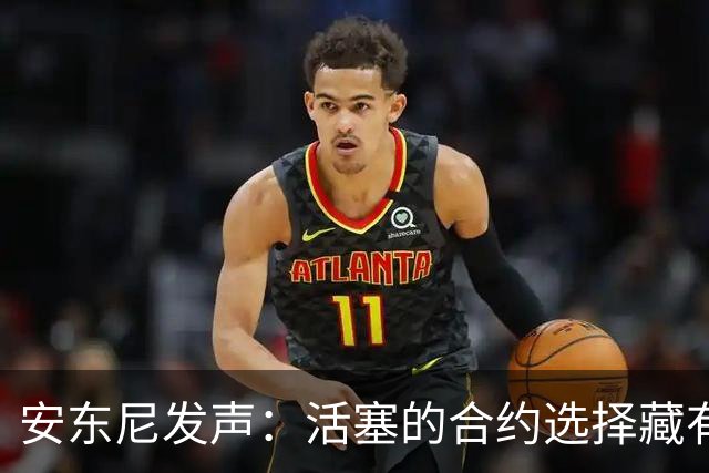 安东尼发声：活塞的合约选择藏有“心机”？